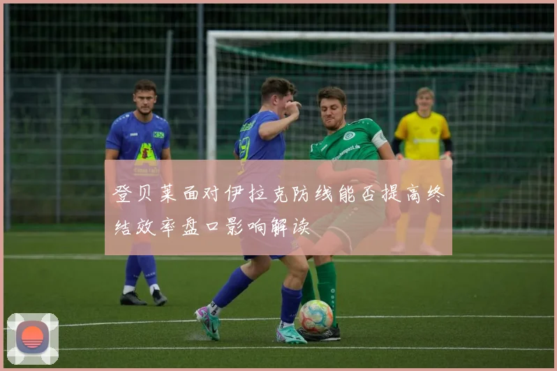 登贝莱面对伊拉克防线能否提高终结效率盘口影响解读