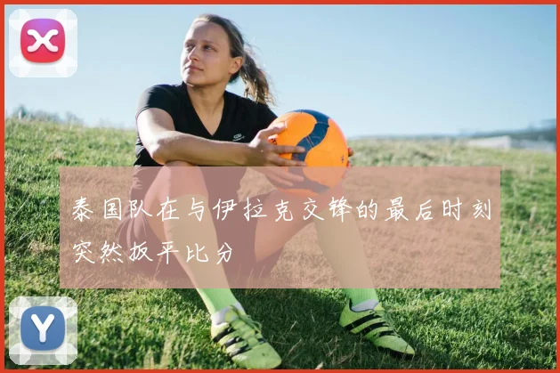 泰国队在与伊拉克交锋的最后时刻突然扳平比分