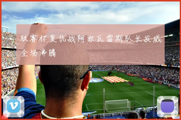 联赛杯复仇战阿尔瓦雷斯队长发威全场沸腾