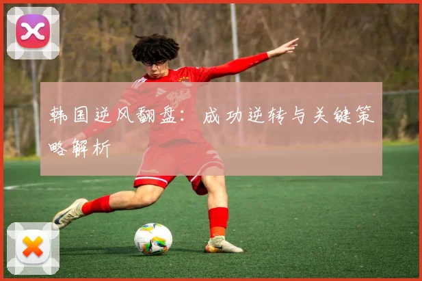 韩国逆风翻盘：成功逆转与关键策略解析