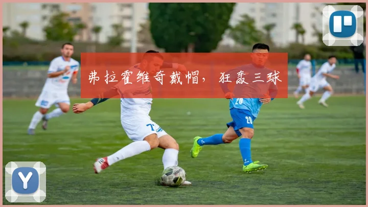 弗拉霍维奇戴帽，狂轰三球