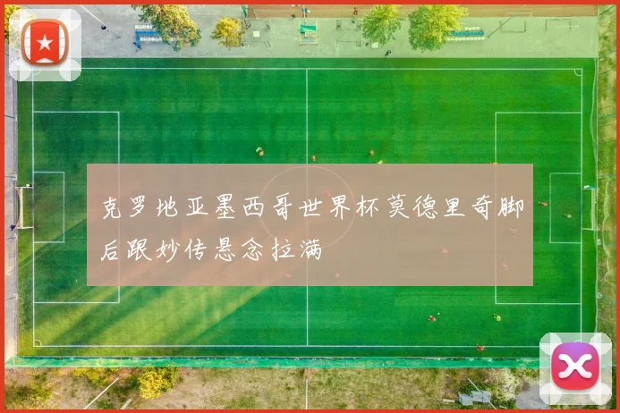 克罗地亚墨西哥世界杯莫德里奇脚后跟妙传悬念拉满