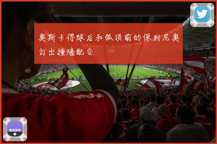 奥斯卡得球后和弧顶前的保利尼奥打出撞墙配合