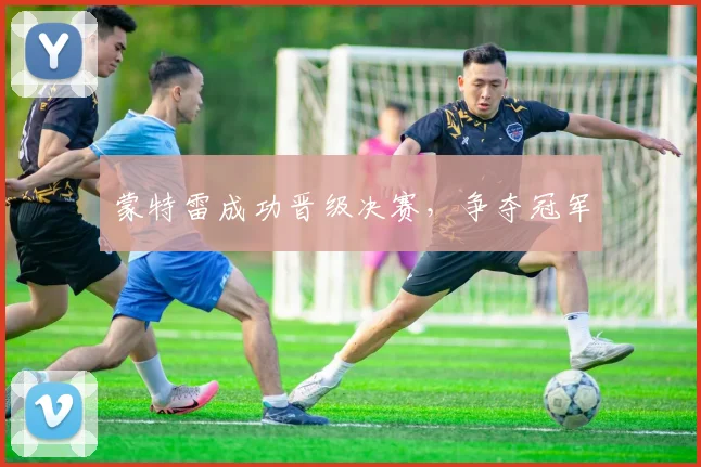 蒙特雷成功晋级决赛，争夺冠军