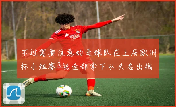 不过需要注意的是球队在上届欧洲杯小组赛3场全部拿下以头名出线