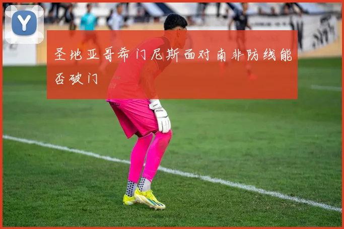 圣地亚哥希门尼斯面对南非防线能否破门