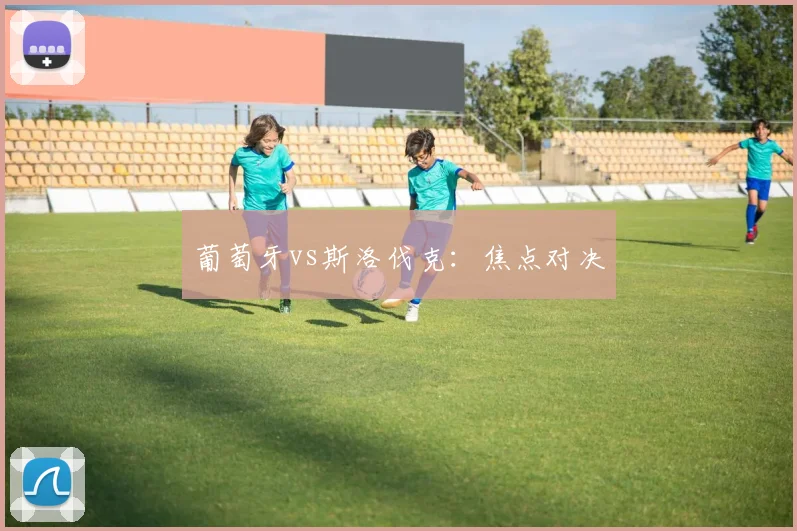 葡萄牙vs斯洛伐克：焦点对决
