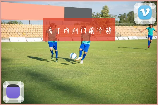 马丁内利门前冷静