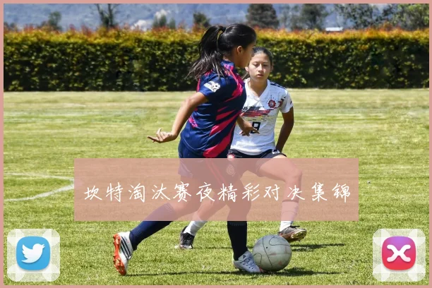 坎特淘汰赛夜精彩对决集锦