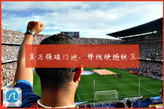 莱万强碰门迪，锋线硬撼铁卫