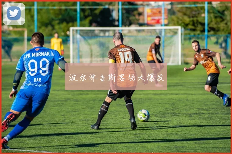 波尔津吉斯客场大爆发