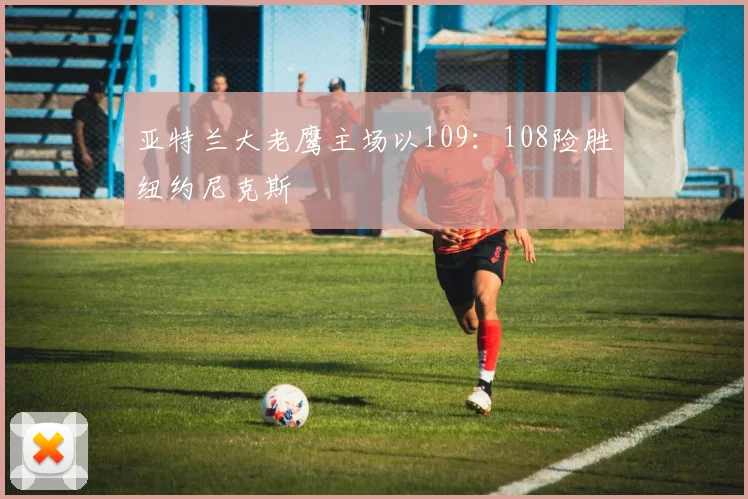 亚特兰大老鹰主场以109：108险胜纽约尼克斯