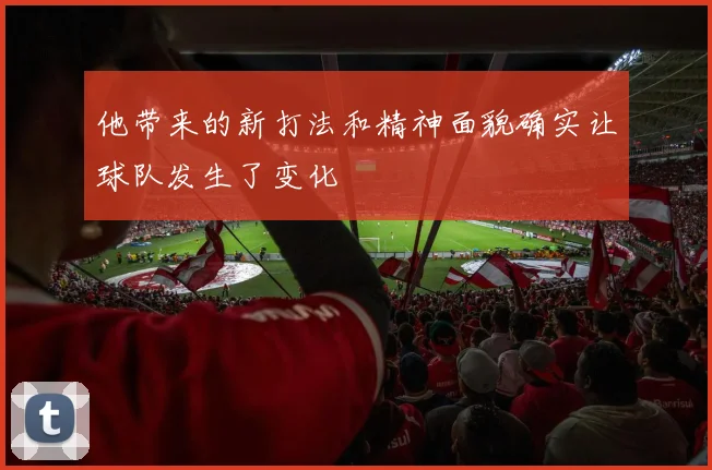 他带来的新打法和精神面貌确实让球队发生了变化
