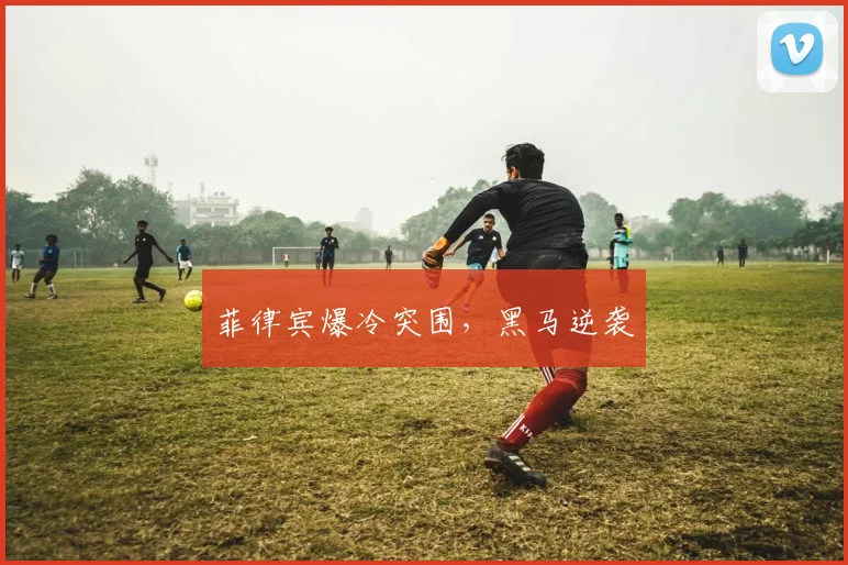 菲律宾爆冷突围，黑马逆袭