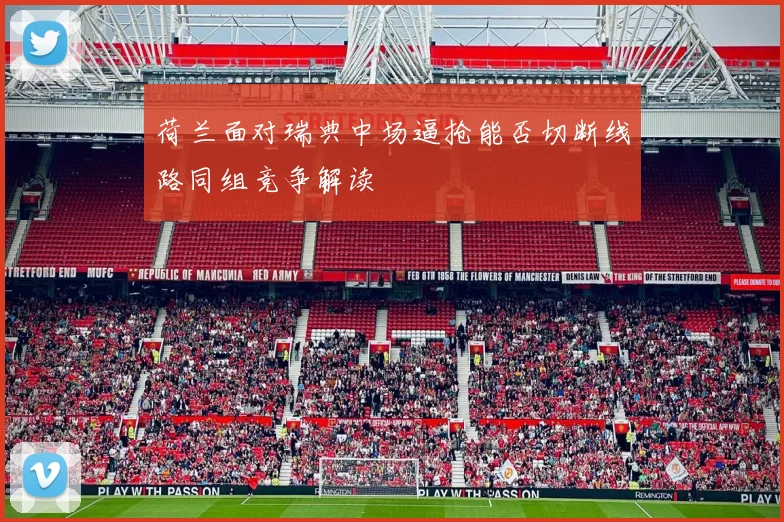 荷兰面对瑞典中场逼抢能否切断线路同组竞争解读