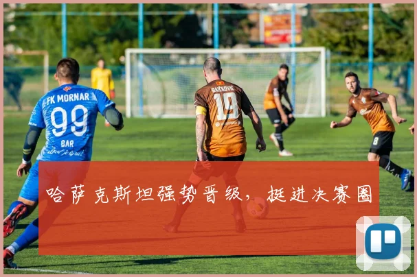 哈萨克斯坦强势晋级，挺进决赛圈