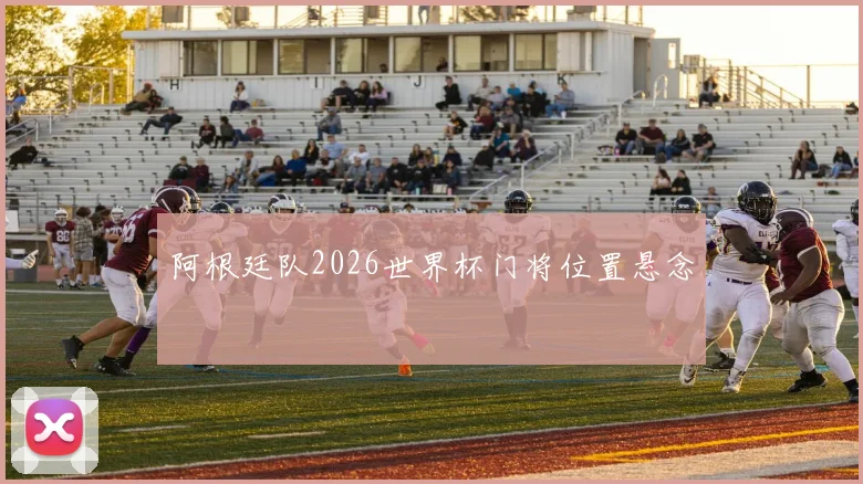 阿根廷队2026世界杯门将位置悬念