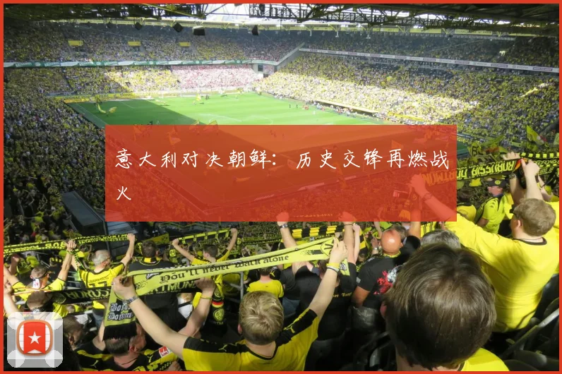 意大利对决朝鲜：历史交锋再燃战火