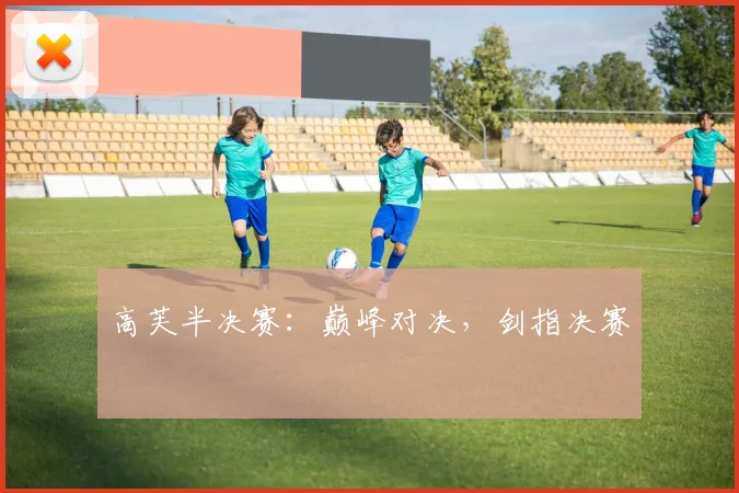 高芙半决赛：巅峰对决，剑指决赛