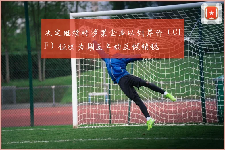 决定继续对涉案企业以到岸价（CIF）征收为期五年的反倾销税