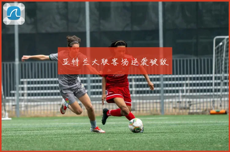 亚特兰大联客场逆袭破敌