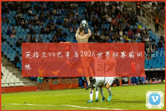 英格兰vs巴拿马2026世界杯赛前训练