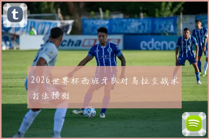 2026世界杯西班牙队对乌拉圭战术打法预测
