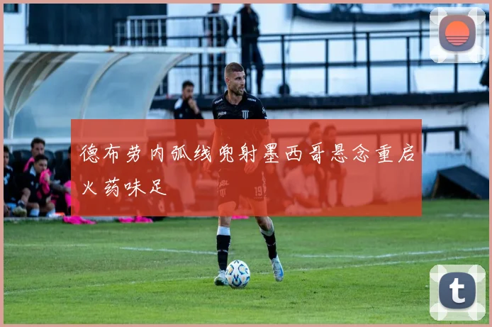 德布劳内弧线兜射墨西哥悬念重启火药味足