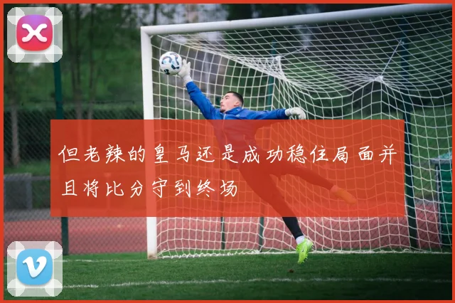 但老辣的皇马还是成功稳住局面并且将比分守到终场