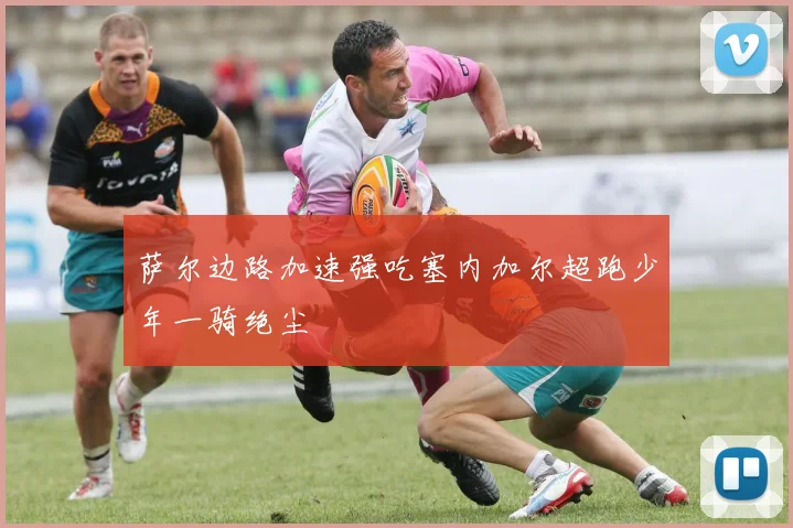 萨尔边路加速强吃塞内加尔超跑少年一骑绝尘