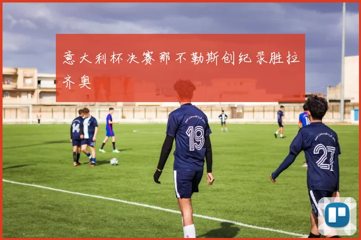 意大利杯决赛那不勒斯创纪录胜拉齐奥