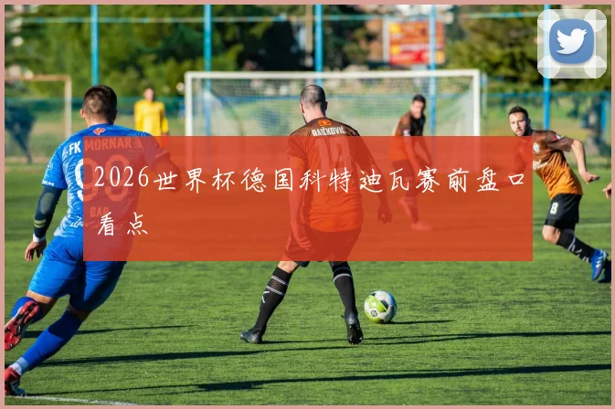 2026世界杯德国科特迪瓦赛前盘口看点
