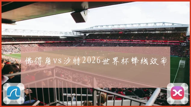 佛得角vs沙特2026世界杯锋线效率