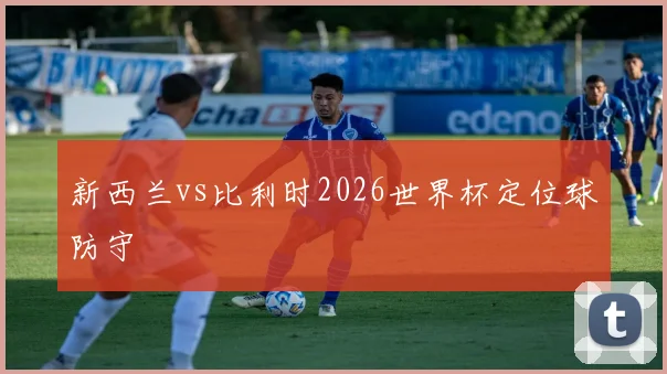 新西兰vs比利时2026世界杯定位球防守
