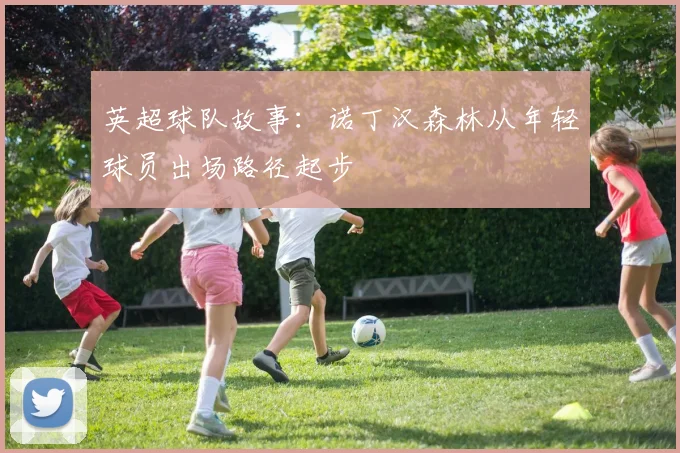 英超球队故事：诺丁汉森林从年轻球员出场路径起步