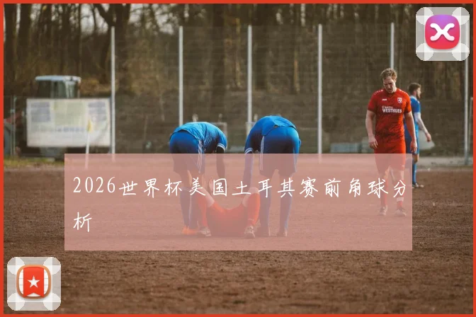2026世界杯美国土耳其赛前角球分析
