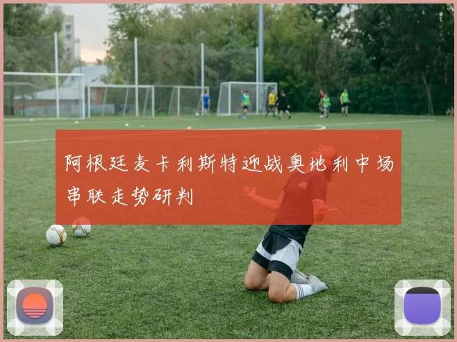 阿根廷麦卡利斯特迎战奥地利中场串联走势研判