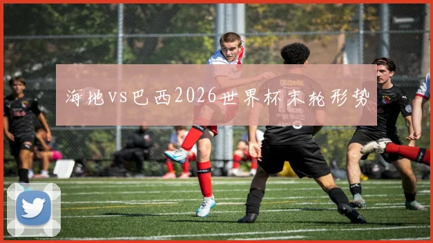 海地vs巴西2026世界杯末轮形势