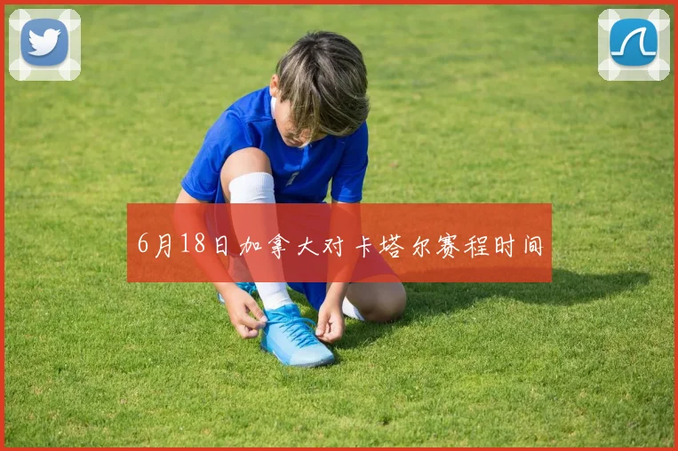 6月18日加拿大对卡塔尔赛程时间