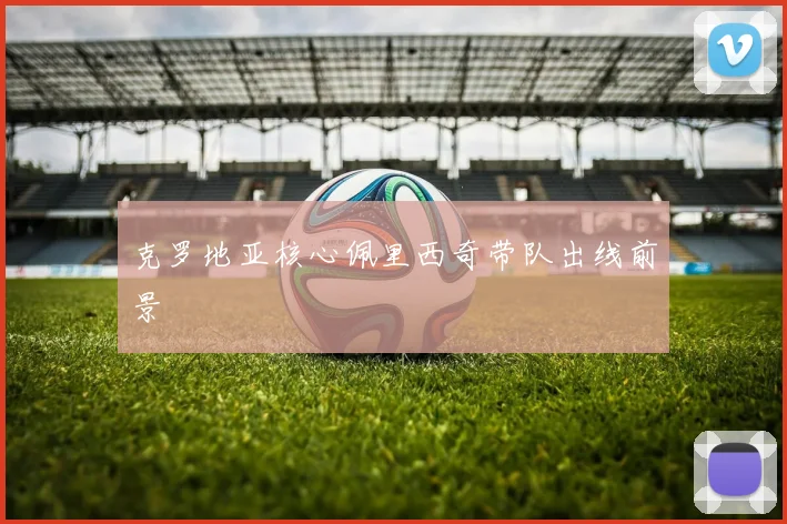 克罗地亚核心佩里西奇带队出线前景