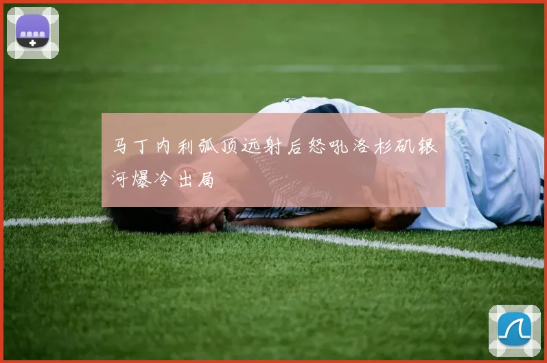 马丁内利弧顶远射后怒吼洛杉矶银河爆冷出局