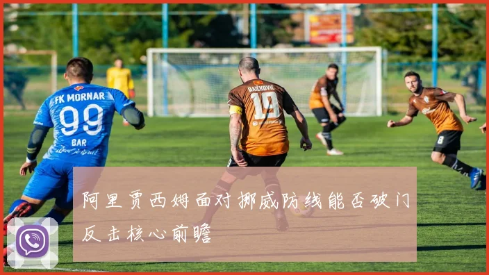 阿里贾西姆面对挪威防线能否破门反击核心前瞻