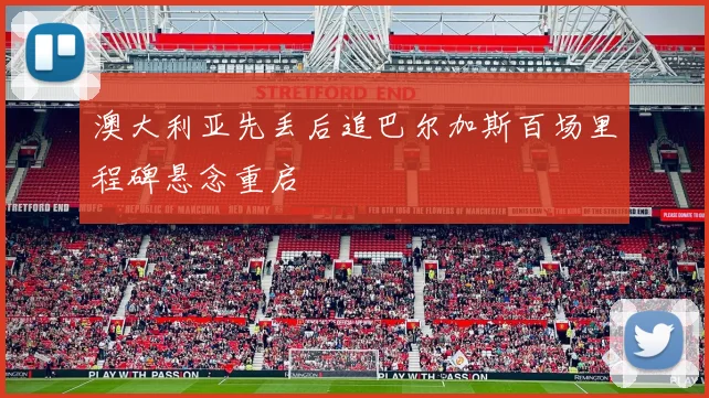 澳大利亚先丢后追巴尔加斯百场里程碑悬念重启