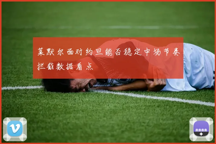 莱默尔面对约旦能否稳定中场节奏拦截数据看点