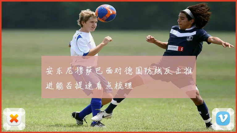 安东尼穆萨巴面对德国防线反击推进能否提速看点梳理