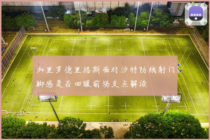 加里罗德里格斯面对沙特防线射门脚感是否回暖前场支点解读