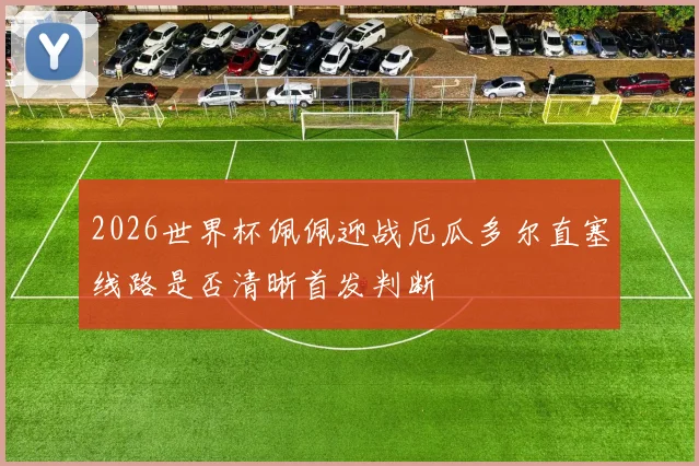 2026世界杯佩佩迎战厄瓜多尔直塞线路是否清晰首发判断