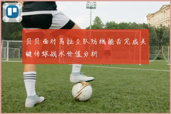 贝贝面对乌拉圭队防线能否完成关键传球战术价值分析