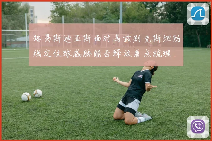 路易斯迪亚斯面对乌兹别克斯坦防线定位球威胁能否释放看点梳理