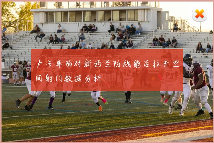 卢卡库面对新西兰防线能否拉开空间射门数据分析